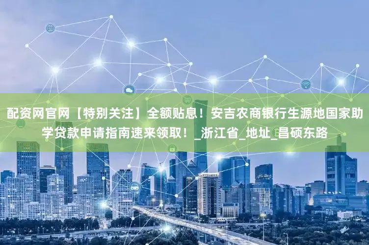 配资网官网【特别关注】全额贴息！安吉农商银行生源地国家助学贷款申请指南速来领取！_浙江省_地址_昌硕东路