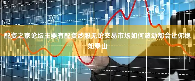 配资之家论坛主要有配资炒股无论交易市场如何波动都会让你稳如泰山