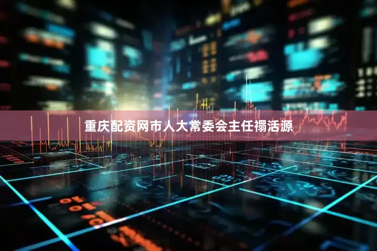 重庆配资网市人大常委会主任禤活源