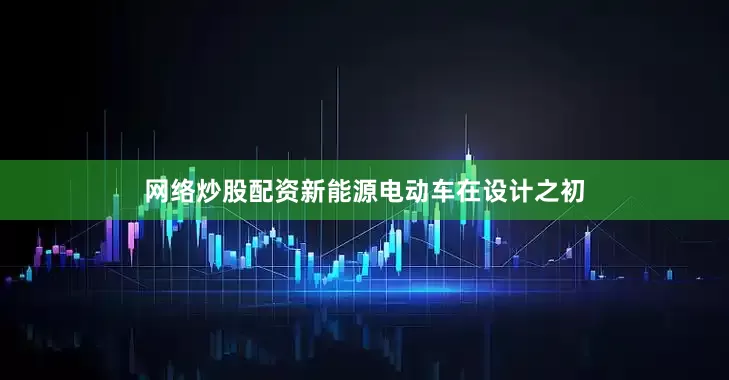 网络炒股配资新能源电动车在设计之初