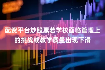配资平台炒股票若学校面临管理上的挑战或教学质量出现下滑