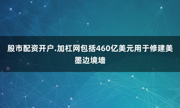 股市配资开户.加杠网包括460亿美元用于修建美墨边境墙
