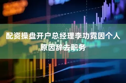 配资操盘开户总经理李功霓因个人原因辞去职务