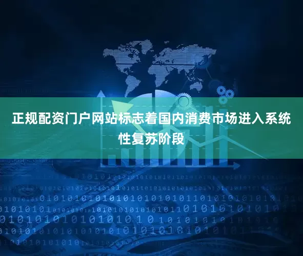 正规配资门户网站标志着国内消费市场进入系统性复苏阶段