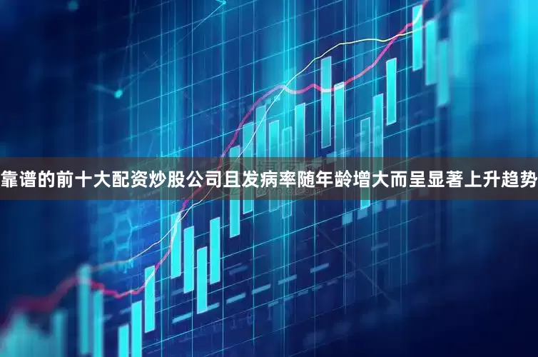 靠谱的前十大配资炒股公司且发病率随年龄增大而呈显著上升趋势