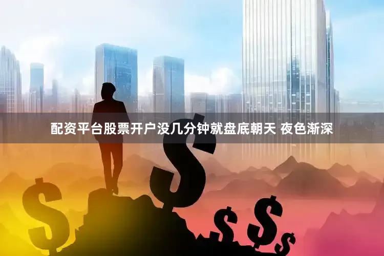 配资平台股票开户没几分钟就盘底朝天 夜色渐深