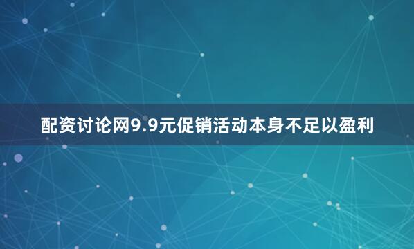 配资讨论网9.9元促销活动本身不足以盈利