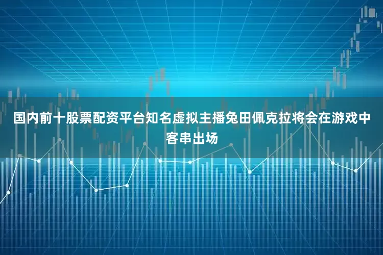 国内前十股票配资平台知名虚拟主播兔田佩克拉将会在游戏中客串出场