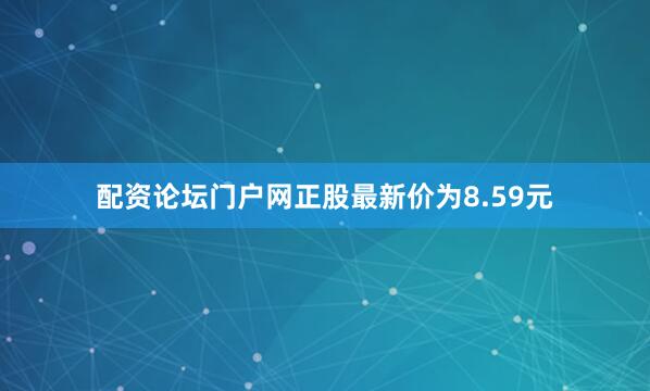 配资论坛门户网正股最新价为8.59元
