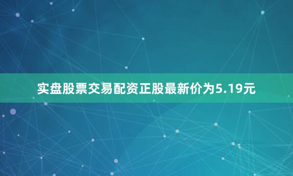 实盘股票交易配资正股最新价为5.19元