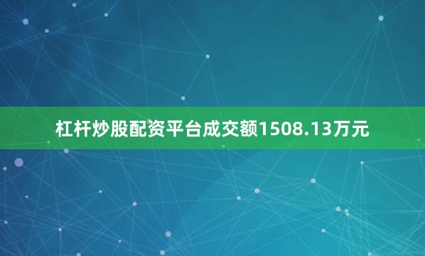 杠杆炒股配资平台成交额1508.13万元