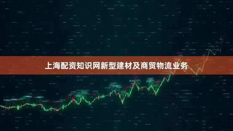 上海配资知识网新型建材及商贸物流业务