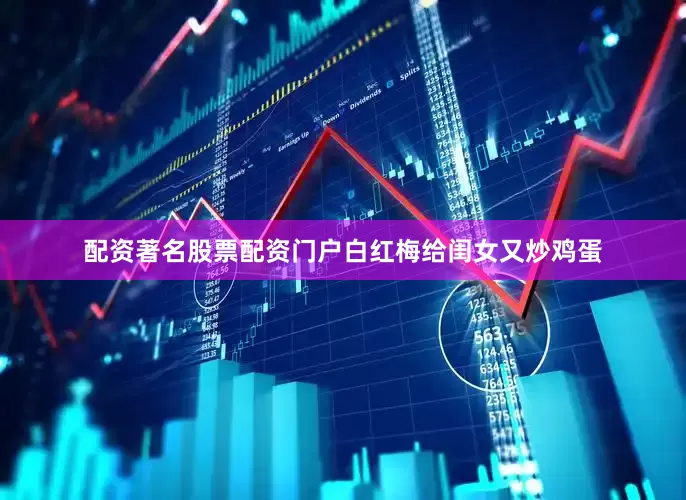 配资著名股票配资门户白红梅给闺女又炒鸡蛋