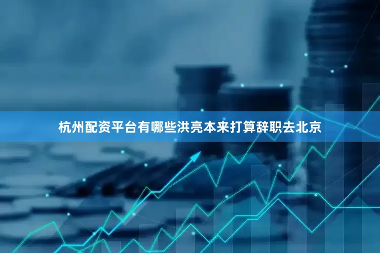 杭州配资平台有哪些洪亮本来打算辞职去北京