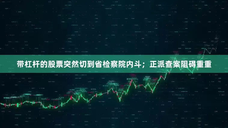 带杠杆的股票突然切到省检察院内斗；正派查案阻碍重重