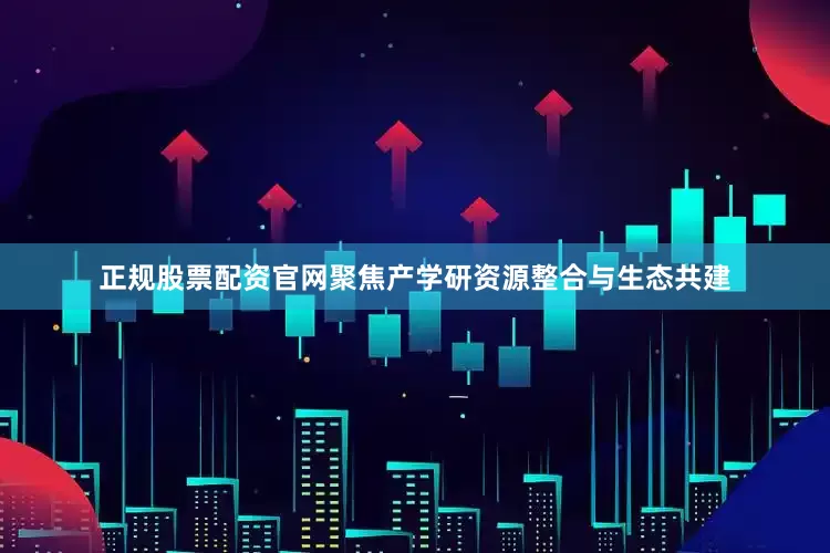 正规股票配资官网聚焦产学研资源整合与生态共建