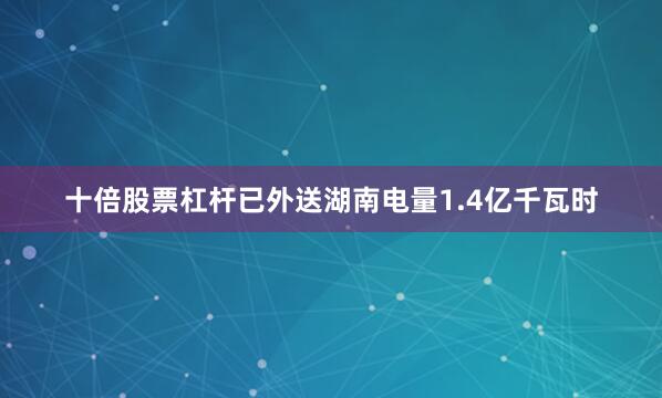 十倍股票杠杆已外送湖南电量1.4亿千瓦时