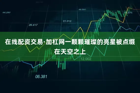 在线配资交易·加杠网一颗颗璀璨的亮星被点缀在天空之上