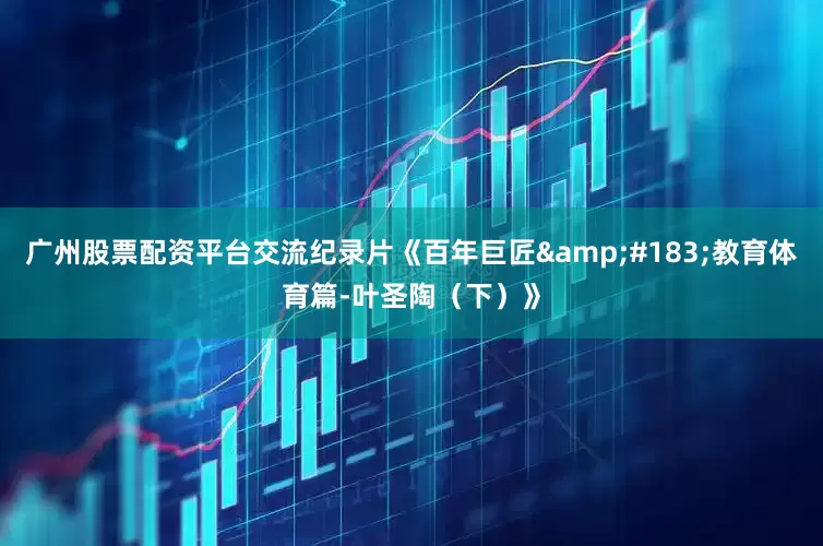 广州股票配资平台交流纪录片《百年巨匠&#183;教育体育篇-叶圣陶（下）》