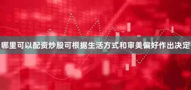 哪里可以配资炒股可根据生活方式和审美偏好作出决定