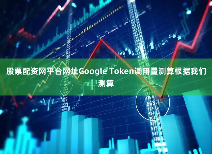 股票配资网平台网址Google Token调用量测算根据我们测算