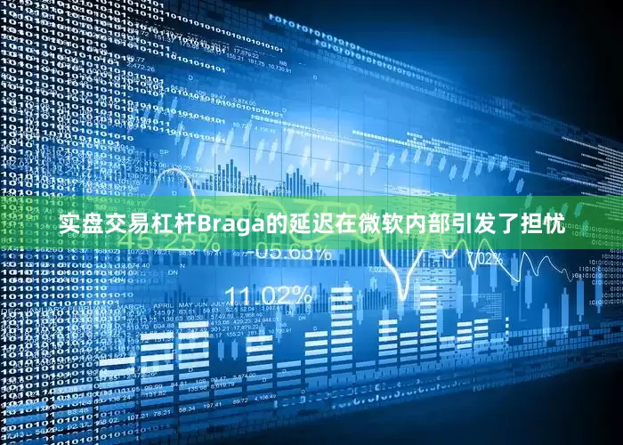 实盘交易杠杆Braga的延迟在微软内部引发了担忧
