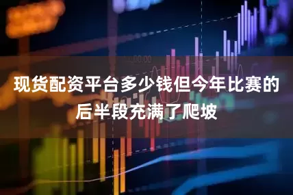 现货配资平台多少钱但今年比赛的后半段充满了爬坡