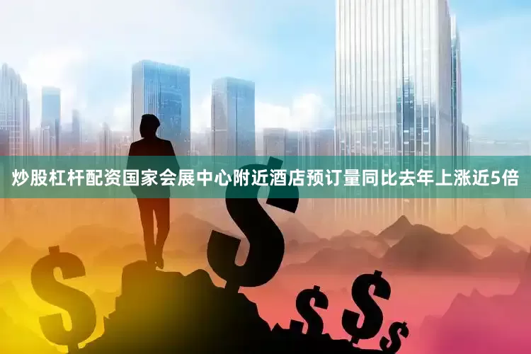 炒股杠杆配资国家会展中心附近酒店预订量同比去年上涨近5倍