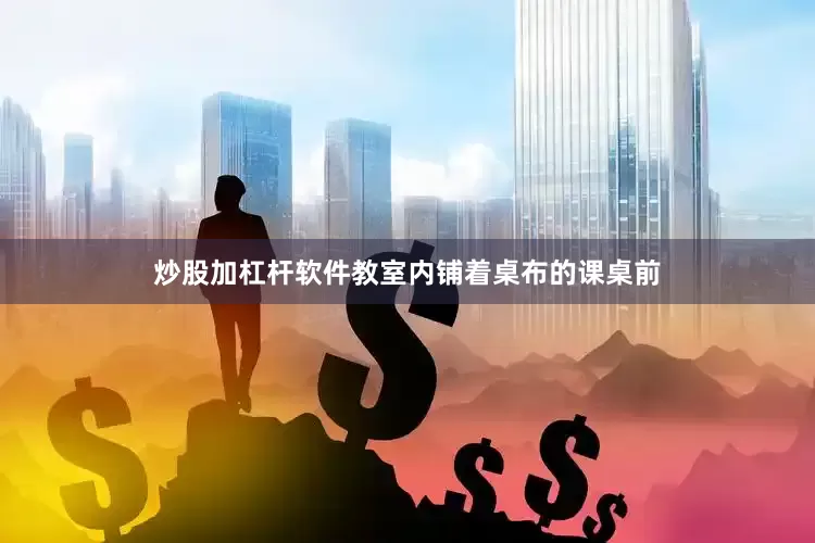 炒股加杠杆软件教室内铺着桌布的课桌前