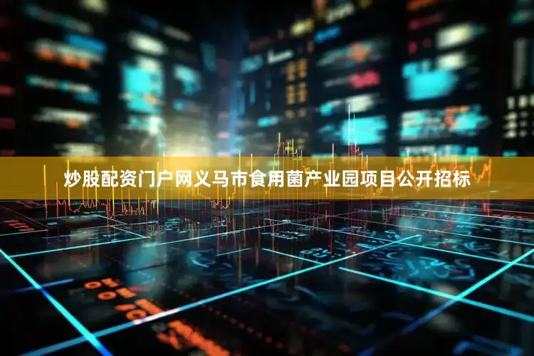 炒股配资门户网义马市食用菌产业园项目公开招标