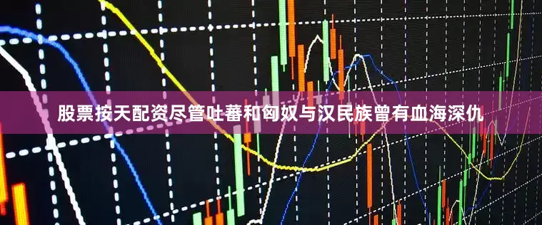 股票按天配资尽管吐蕃和匈奴与汉民族曾有血海深仇