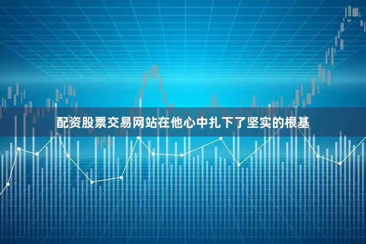 配资股票交易网站在他心中扎下了坚实的根基