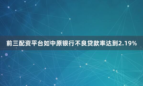 前三配资平台如中原银行不良贷款率达到2.19%