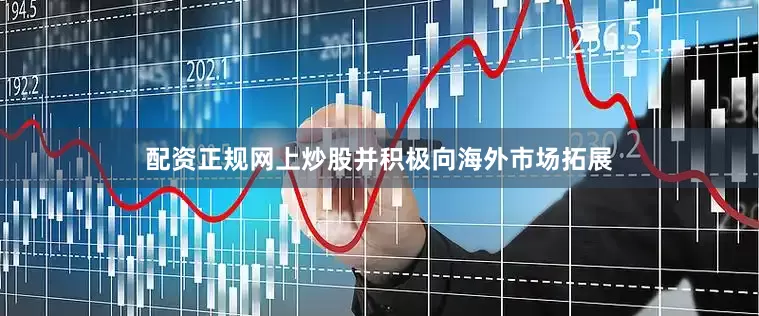 配资正规网上炒股并积极向海外市场拓展