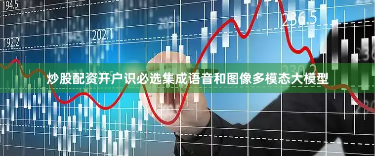 炒股配资开户识必选集成语音和图像多模态大模型
