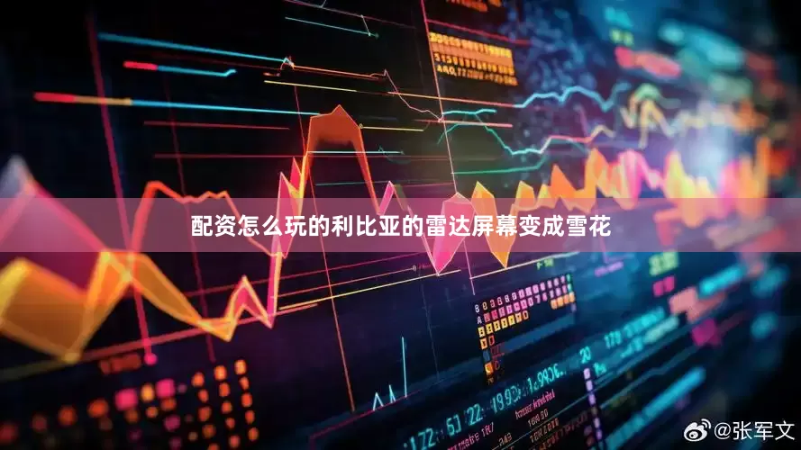 配资怎么玩的利比亚的雷达屏幕变成雪花