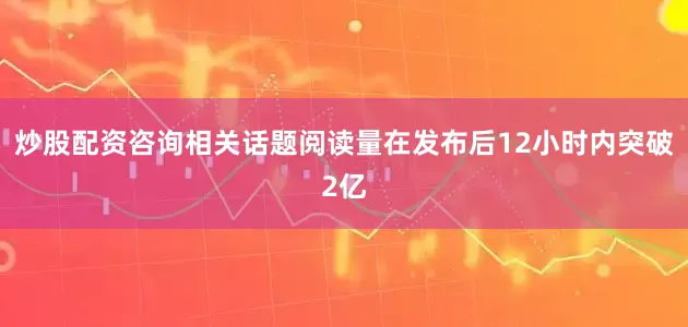 炒股配资咨询相关话题阅读量在发布后12小时内突破2亿