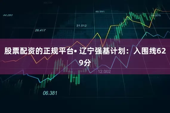 股票配资的正规平台• 辽宁强基计划：入围线629分