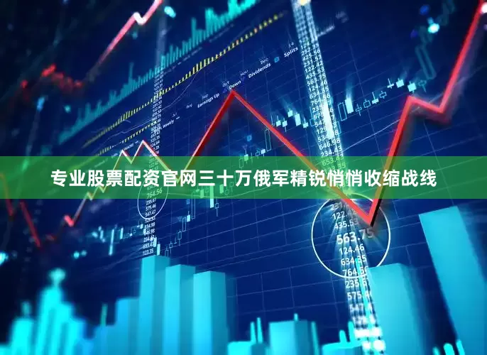 专业股票配资官网三十万俄军精锐悄悄收缩战线
