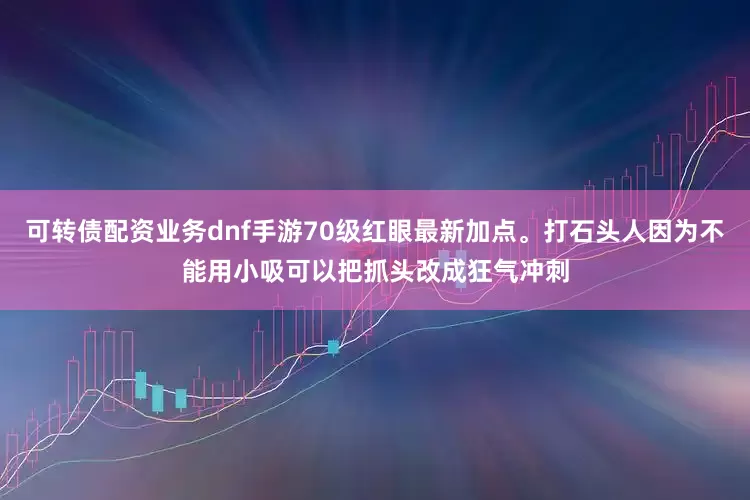 可转债配资业务dnf手游70级红眼最新加点。打石头人因为不能用小吸可以把抓头改成狂气冲刺