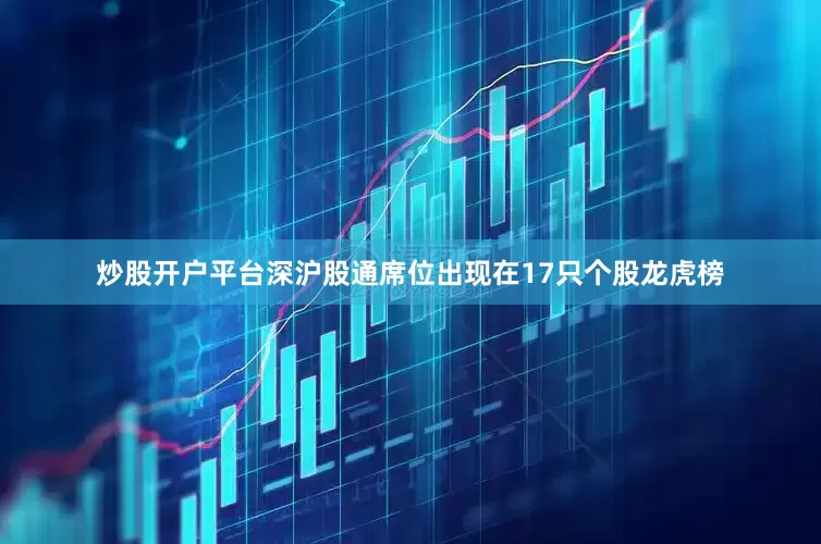 炒股开户平台深沪股通席位出现在17只个股龙虎榜