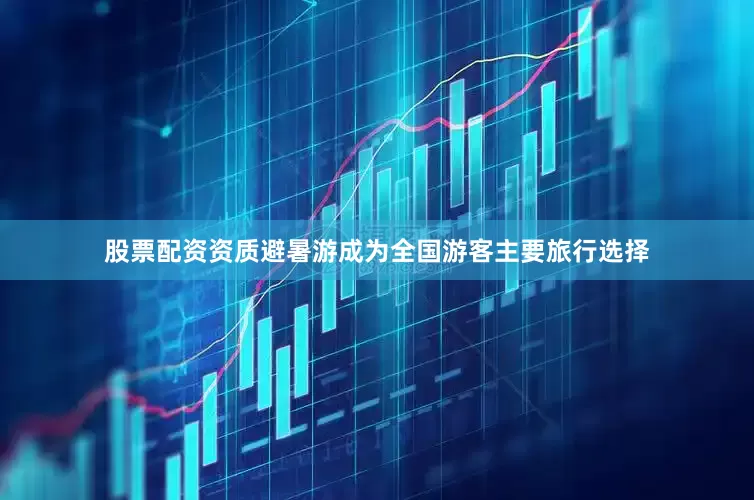 股票配资资质避暑游成为全国游客主要旅行选择