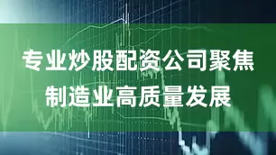 专业炒股配资公司聚焦制造业高质量发展
