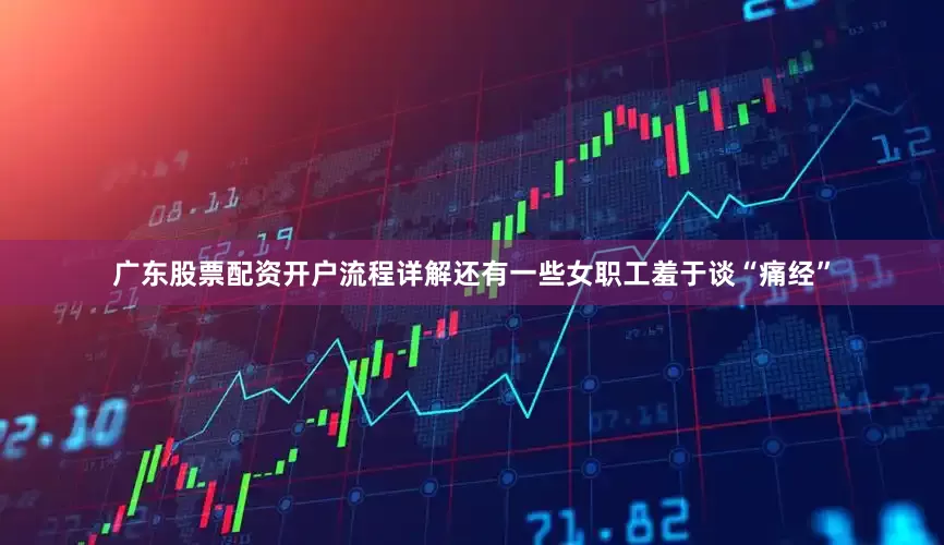 广东股票配资开户流程详解还有一些女职工羞于谈“痛经”