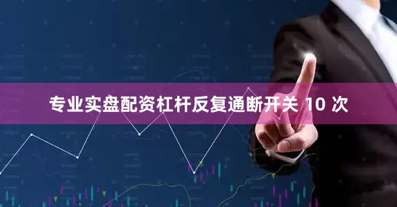 专业实盘配资杠杆反复通断开关 10 次