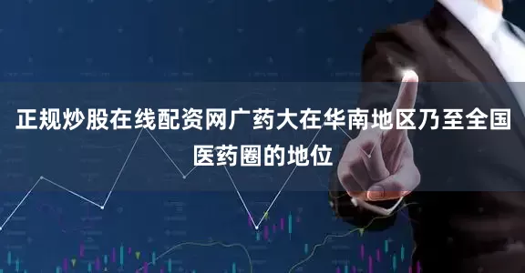 正规炒股在线配资网广药大在华南地区乃至全国医药圈的地位