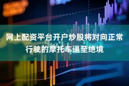 网上配资平台开户炒股将对向正常行驶的摩托车逼至绝境