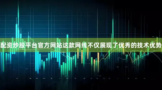 配资炒股平台官方网站这款网线不仅展现了优秀的技术优势