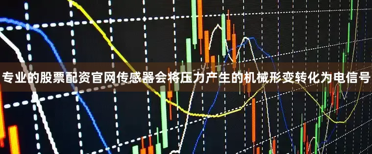 专业的股票配资官网传感器会将压力产生的机械形变转化为电信号