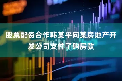 股票配资合作韩某平向某房地产开发公司支付了购房款